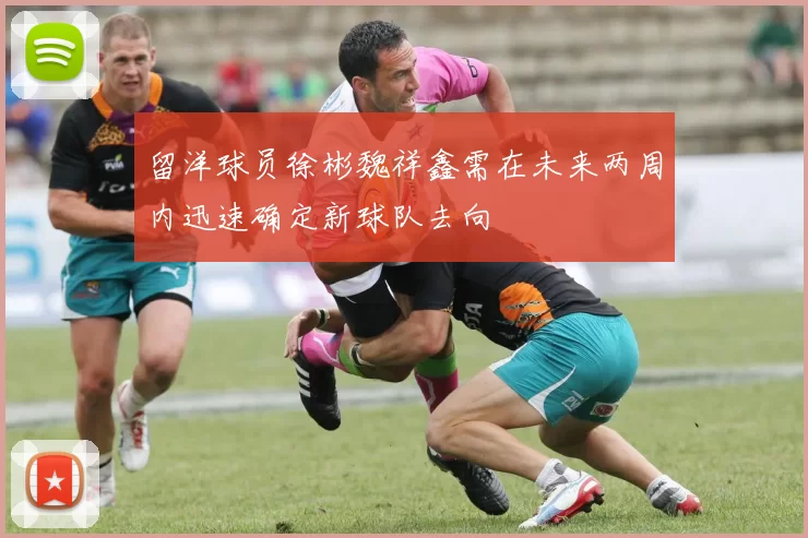 留洋球员徐彬魏祥鑫需在未来两周内迅速确定新球队去向