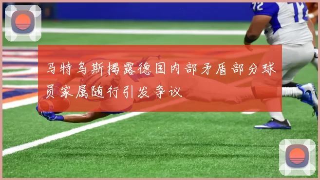 马特乌斯揭露德国内部矛盾部分球员家属随行引发争议