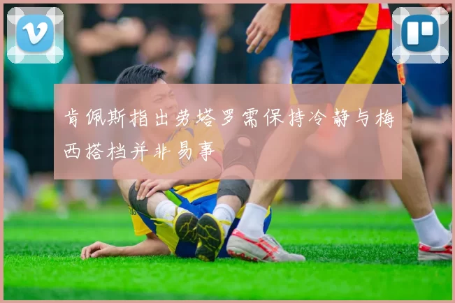 肯佩斯指出劳塔罗需保持冷静与梅西搭档并非易事