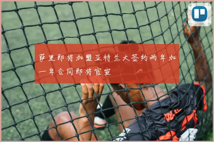 萨里即将加盟亚特兰大签约两年加一年合同即将官宣