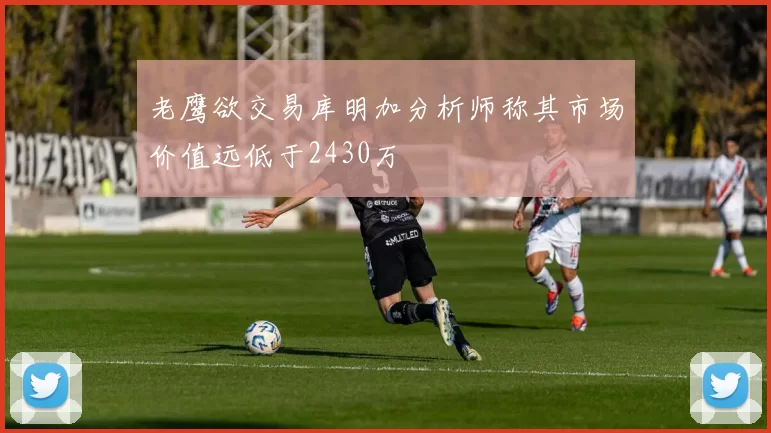 老鹰欲交易库明加分析师称其市场价值远低于2430万